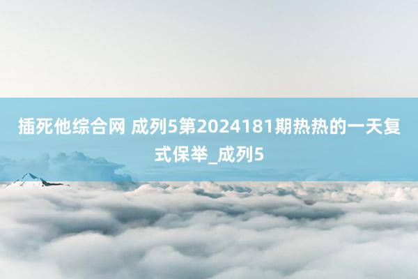 插死他综合网 成列5第2024181期热热的一天复式保举_成列5