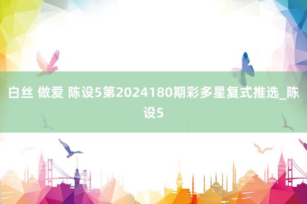 白丝 做爱 陈设5第2024180期彩多星复式推选_陈设5