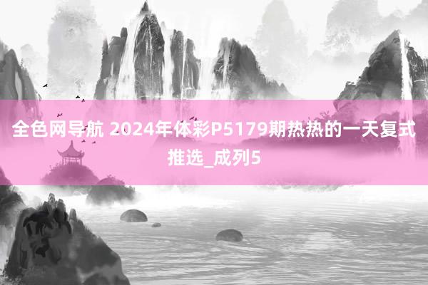 全色网导航 2024年体彩P5179期热热的一天复式推选_成列5