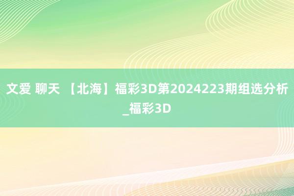 文爱 聊天 【北海】福彩3D第2024223期组选分析_福彩3D