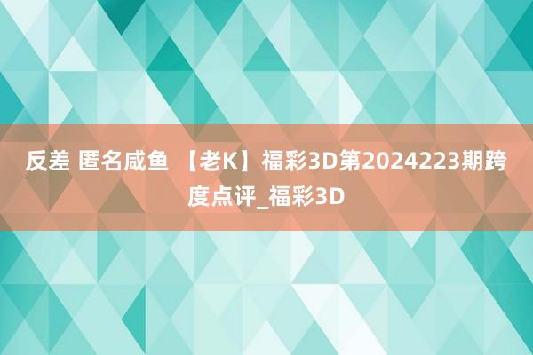 反差 匿名咸鱼 【老K】福彩3D第2024223期跨度点评_福彩3D