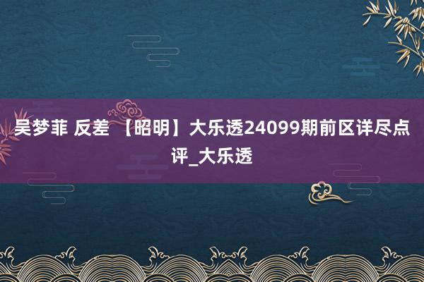 吴梦菲 反差 【昭明】大乐透24099期前区详尽点评_大乐透