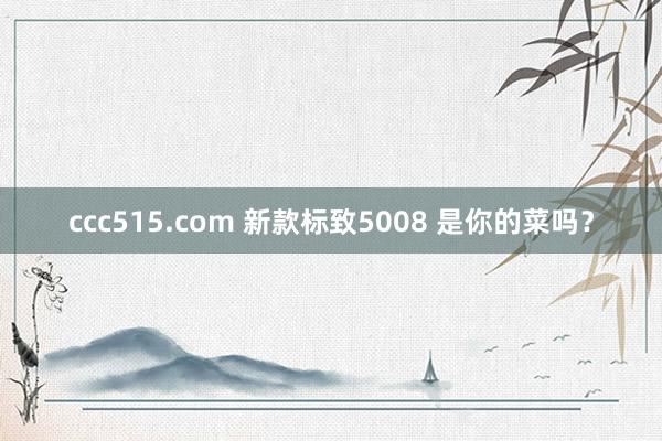 ccc515.com 新款标致5008 是你的菜吗？