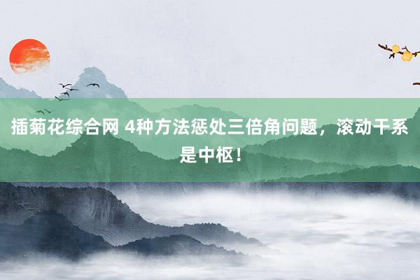 插菊花综合网 4种方法惩处三倍角问题，滚动干系是中枢！