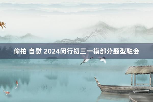 偷拍 自慰 2024闵行初三一模部分题型融会