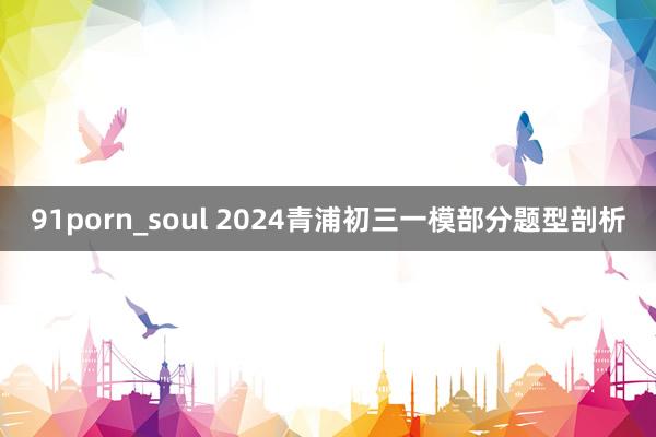 91porn_soul 2024青浦初三一模部分题型剖析