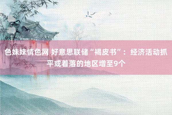 色妹妹情色网 好意思联储“褐皮书”：经济活动抓平或着落的地区增至9个