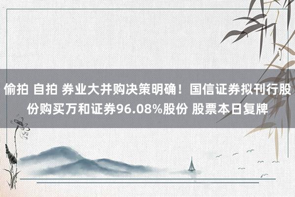 偷拍 自拍 券业大并购决策明确！国信证券拟刊行股份购买万和证券96.08%股份 股票本日复牌