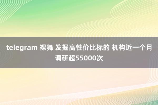 telegram 裸舞 发掘高性价比标的 机构近一个月调研超55000次