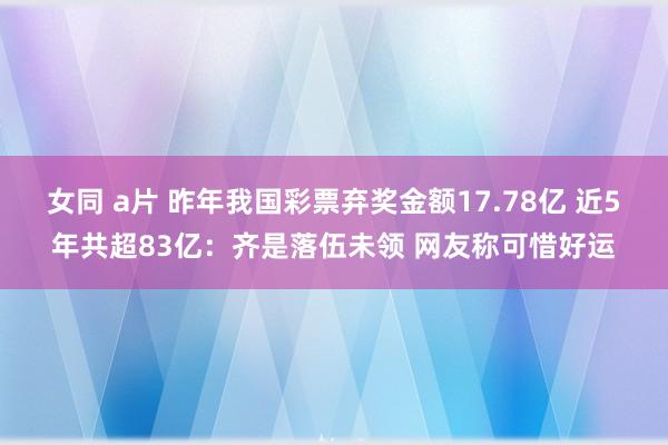 女同 a片 昨年我国彩票弃奖金额17.78亿 近5年共超83亿：齐是落伍未领 网友称可惜好运