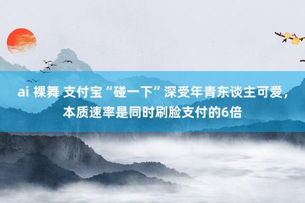 ai 裸舞 支付宝“碰一下”深受年青东谈主可爱，本质速率是同时刷脸支付的6倍