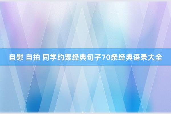 自慰 自拍 同学约聚经典句子70条经典语录大全