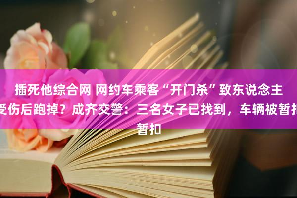 插死他综合网 网约车乘客“开门杀”致东说念主受伤后跑掉？成齐交警：三名女子已找到，车辆被暂扣