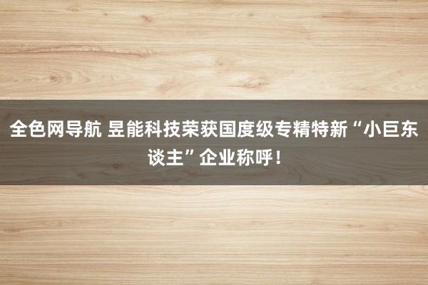 全色网导航 昱能科技荣获国度级专精特新“小巨东谈主”企业称呼！