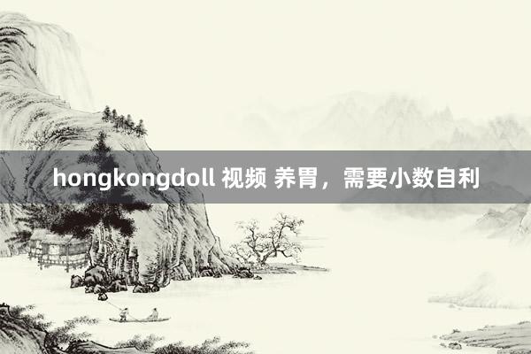 hongkongdoll 视频 养胃，需要小数自利