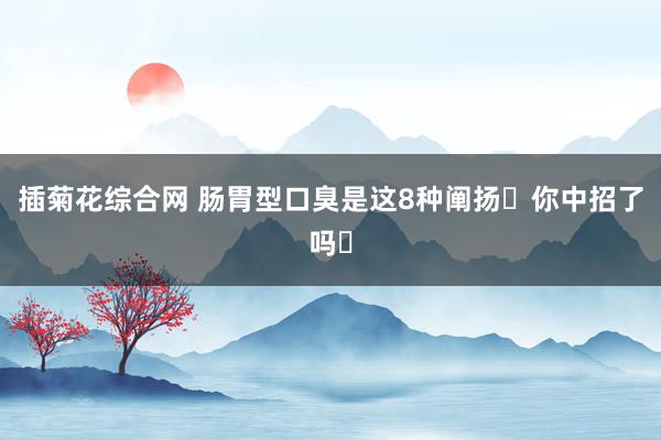 插菊花综合网 肠胃型口臭是这8种阐扬❗你中招了吗❓