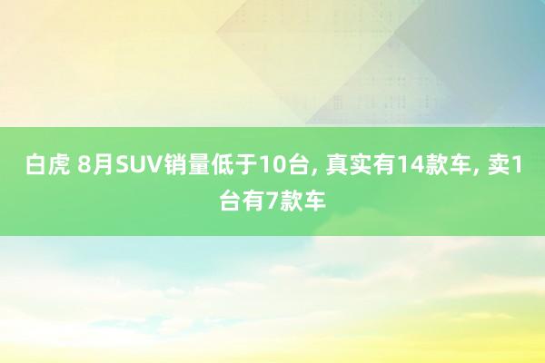 白虎 8月SUV销量低于10台， 真实有14款车， 卖1台有7款车