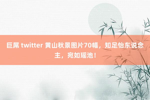 巨屌 twitter 黄山秋景图片70幅，知足怡东说念主，宛如瑶池！