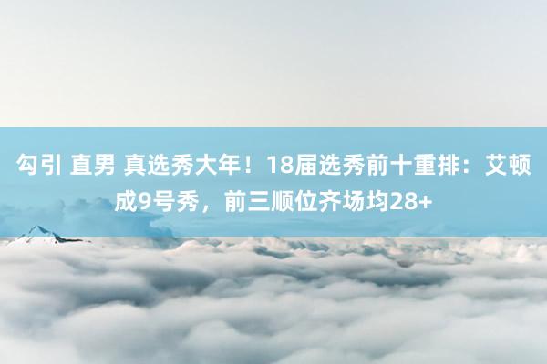 勾引 直男 真选秀大年！18届选秀前十重排：艾顿成9号秀，前三顺位齐场均28+