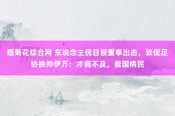 插菊花综合网 东说念主民日报重拳出击，敦促足协换帅伊万：才调不及，蠹国病民