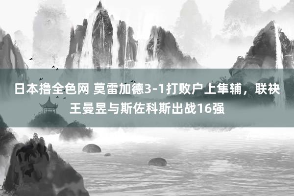 日本撸全色网 莫雷加德3-1打败户上隼辅，联袂王曼昱与斯佐科斯出战16强