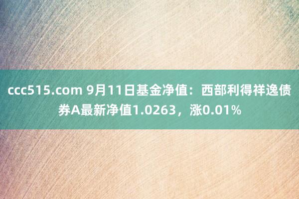 ccc515.com 9月11日基金净值：西部利得祥逸债券A最新净值1.0263，涨0.01%