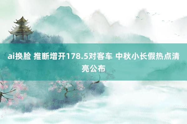 ai换脸 推断增开178.5对客车 中秋小长假热点清亮公布