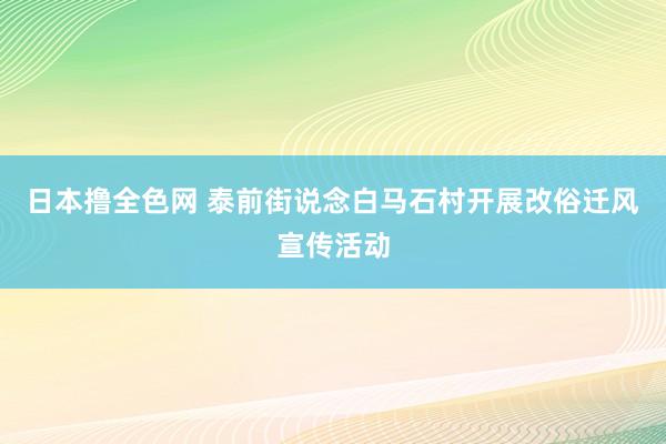 日本撸全色网 泰前街说念白马石村开展改俗迁风宣传活动