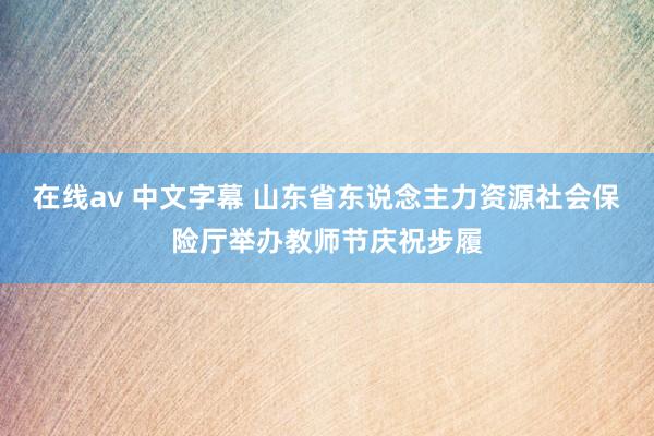 在线av 中文字幕 山东省东说念主力资源社会保险厅举办教师节庆祝步履