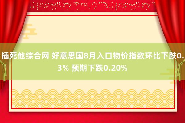 插死他综合网 好意思国8月入口物价指数环比下跌0.3% 预期下跌0.20%