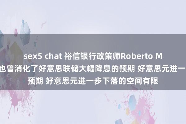 sex5 chat 裕信银行政策师Roberto Mialich：鉴于市集也曾消化了好意思联储大幅降息的预期 好意思元进一步下落的空间有限