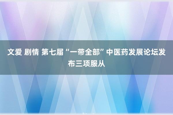 文爱 剧情 第七届“一带全部”中医药发展论坛发布三项服从