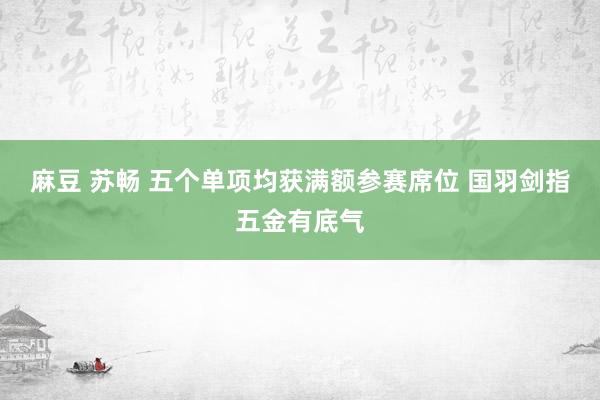 麻豆 苏畅 五个单项均获满额参赛席位 国羽剑指五金有底气