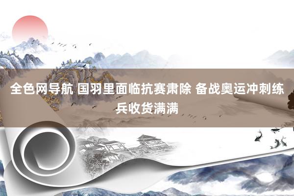 全色网导航 国羽里面临抗赛肃除 备战奥运冲刺练兵收货满满