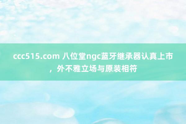 ccc515.com 八位堂ngc蓝牙继承器认真上市，外不雅立场与原装相符