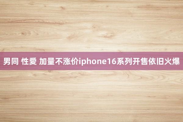 男同 性愛 加量不涨价iphone16系列开售依旧火爆