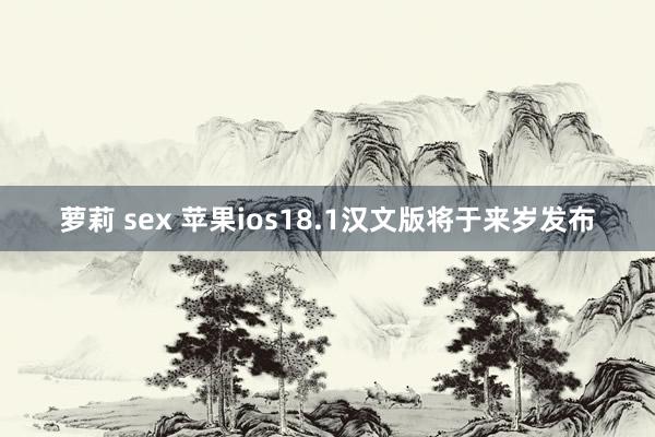 萝莉 sex 苹果ios18.1汉文版将于来岁发布