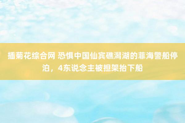 插菊花综合网 恐惧中国仙宾礁潟湖的菲海警船停泊，4东说念主被担架抬下船