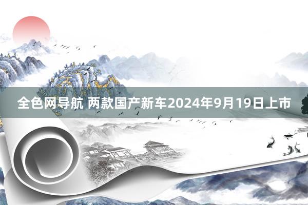 全色网导航 两款国产新车2024年9月19日上市