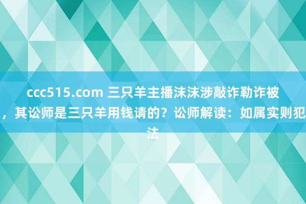 ccc515.com 三只羊主播沫沫涉敲诈勒诈被拘，其讼师是三只羊用钱请的？讼师解读：如属实则犯法