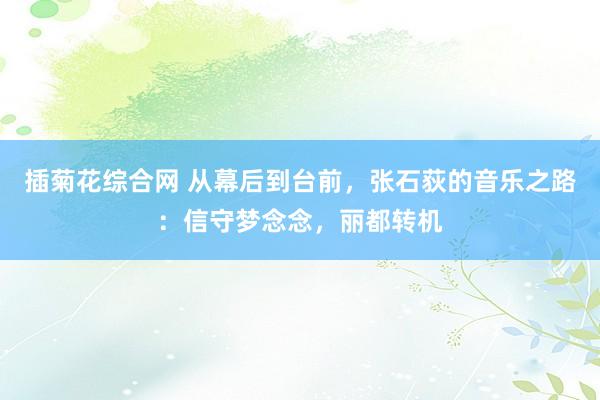 插菊花综合网 从幕后到台前，张石荻的音乐之路：信守梦念念，丽都转机