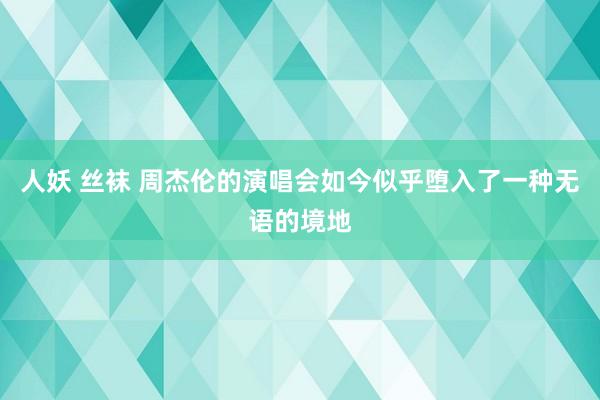 人妖 丝袜 周杰伦的演唱会如今似乎堕入了一种无语的境地