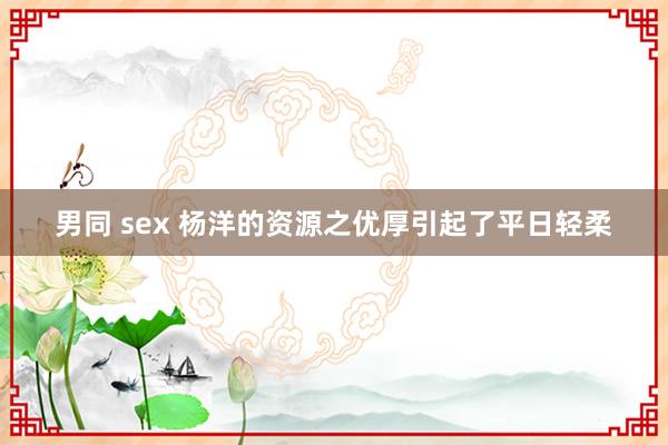 男同 sex 杨洋的资源之优厚引起了平日轻柔