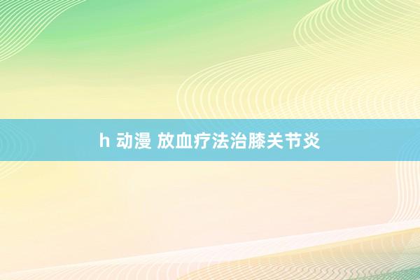 h 动漫 放血疗法治膝关节炎