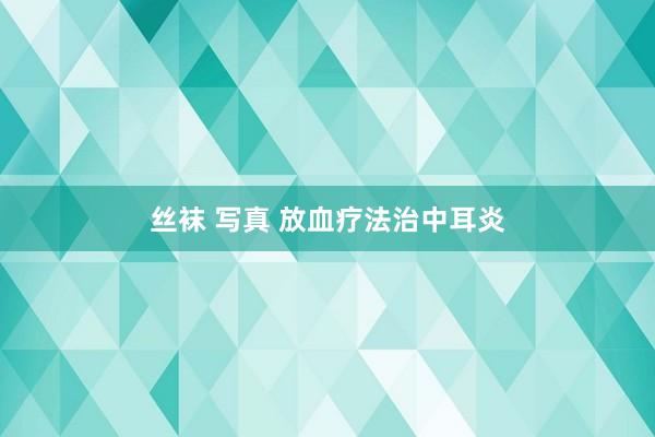 丝袜 写真 放血疗法治中耳炎