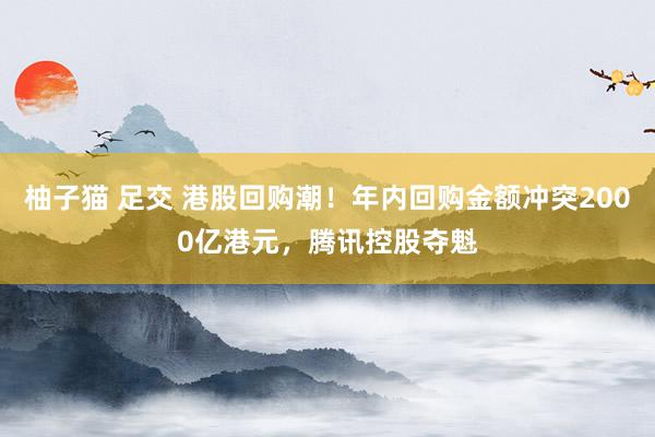 柚子猫 足交 港股回购潮！年内回购金额冲突2000亿港元，腾讯控股夺魁