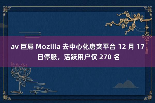 av 巨屌 Mozilla 去中心化唐突平台 12 月 17 日停服，活跃用户仅 270 名