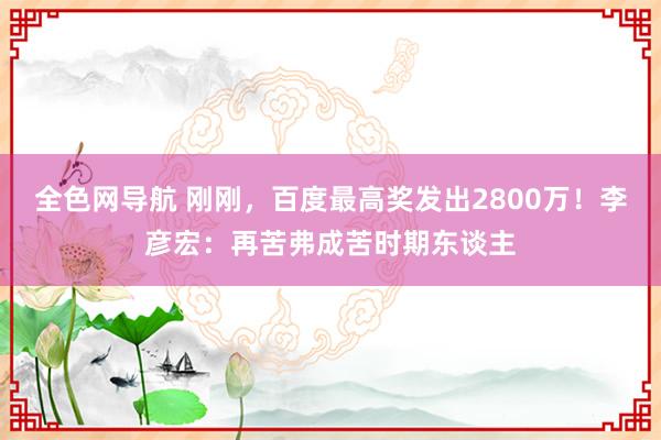 全色网导航 刚刚，百度最高奖发出2800万！李彦宏：再苦弗成苦时期东谈主