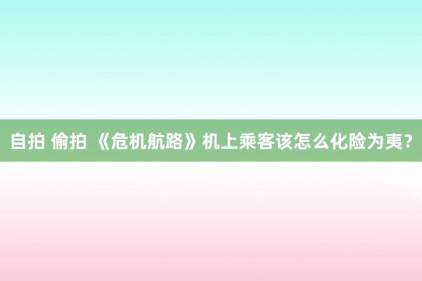 自拍 偷拍 《危机航路》机上乘客该怎么化险为夷？