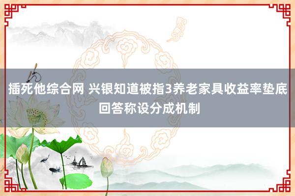 插死他综合网 兴银知道被指3养老家具收益率垫底 回答称设分成机制